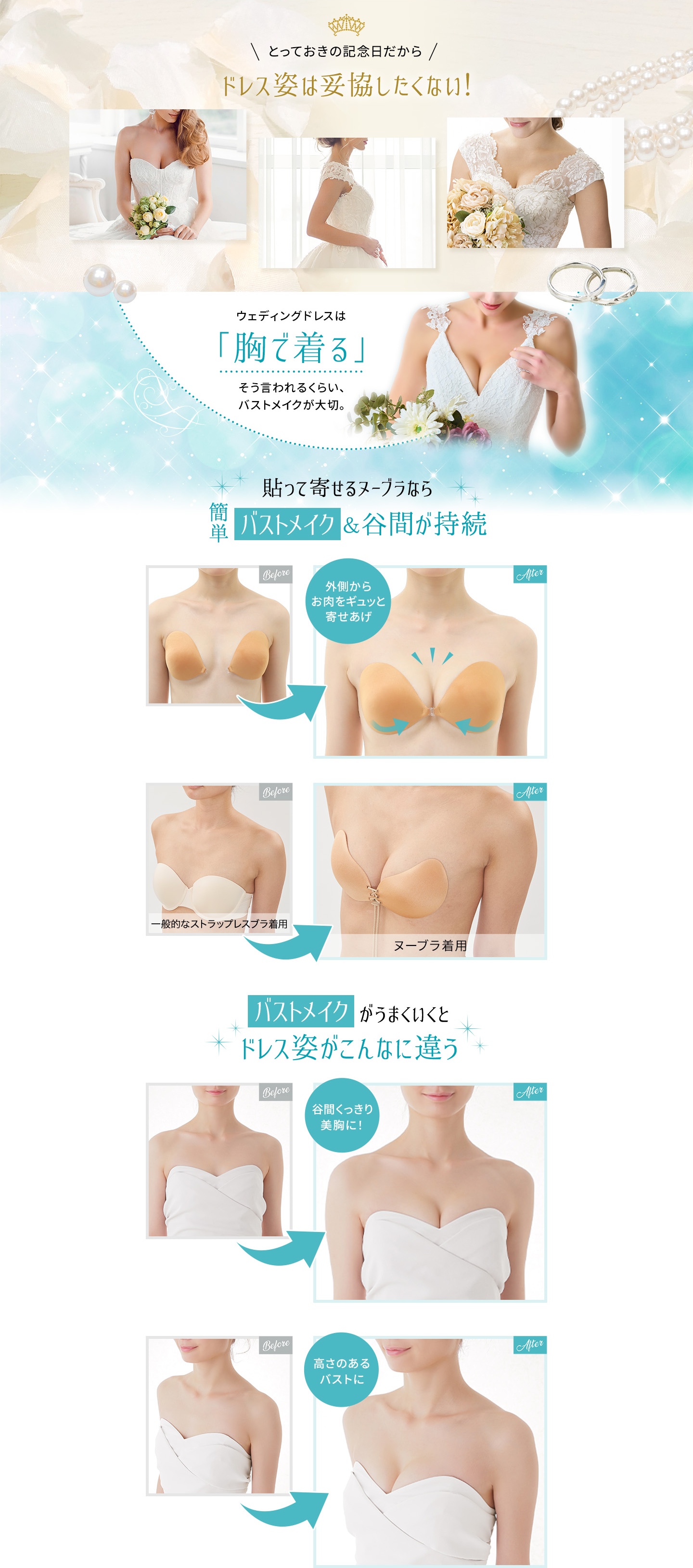 とっておきの記念日だからドレス姿は妥協したくない! ウェディングドレスは「胸で着る」そう言われるくらい、バストメイクが大切。 貼って寄せるヌーブラなら簡単バストメイク&谷間が持続 バストメイクがうまくいくとドレス姿がこんなに違う
