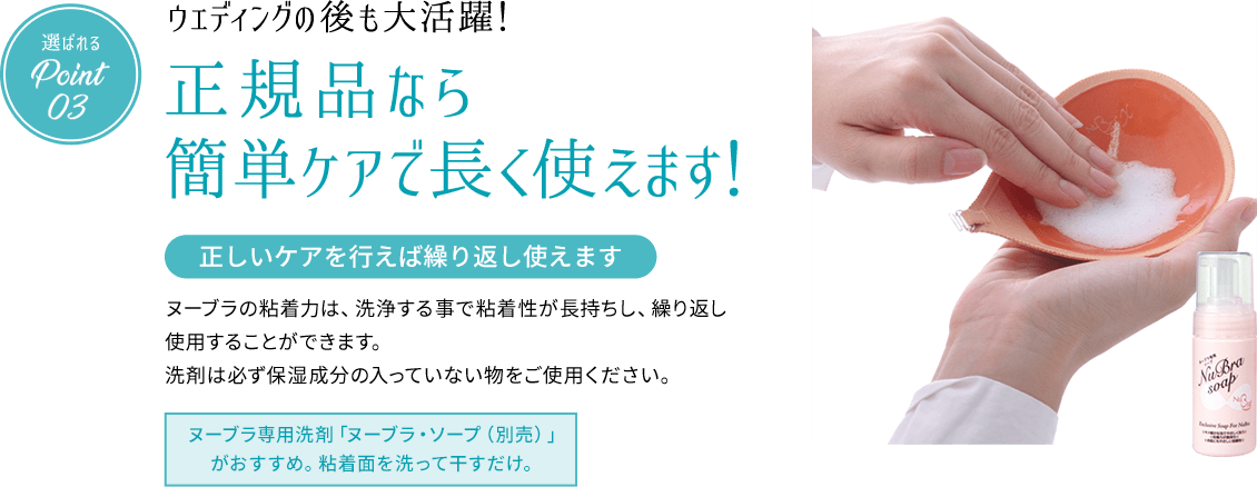 選ばれるPoint03 ウェディングの後も大活躍!正規品なら簡単ケアで長く使えます! 正しいケアを行えば繰り返し使えます