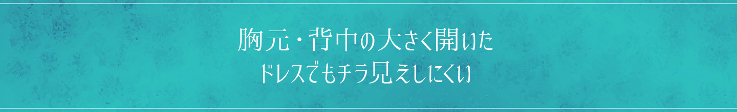 胸元・背中の大きく開いたドレスでもチラ見えしにくい